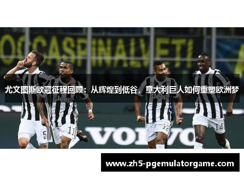 尤文图斯欧冠征程回顾：从辉煌到低谷，意大利巨人如何重塑欧洲梦