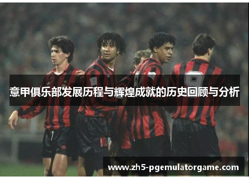 意甲俱乐部发展历程与辉煌成就的历史回顾与分析