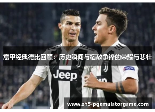 意甲经典德比回顾:历史瞬间与宿敌争锋的荣耀与悲壮 意甲经典德比回顾:历史瞬间与宿敌争锋的荣耀与悲壮