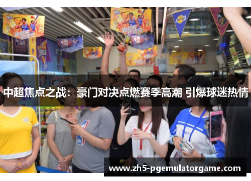 中超焦点之战：豪门对决点燃赛季高潮 引爆球迷热情