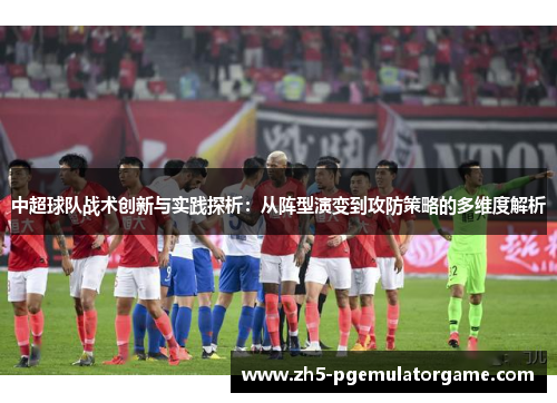 中超球队战术创新与实践探析：从阵型演变到攻防策略的多维度解析