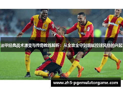 法甲经典战术演变与传奇教练解析：从全攻全守到细腻控球风格的兴起