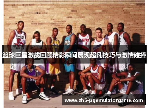篮球巨星激战回顾精彩瞬间展现超凡技巧与激情碰撞 篮球巨星激战回顾精彩瞬间展现超凡技巧与激情碰撞