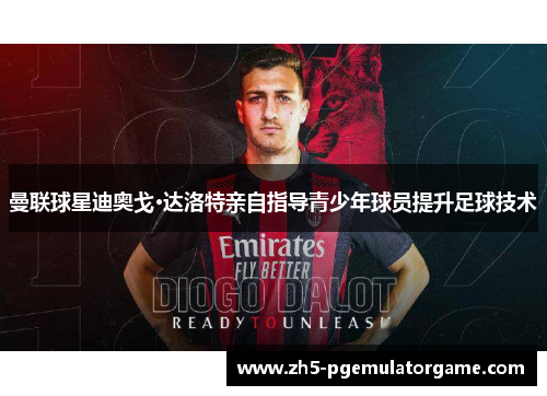 曼联球星迪奥戈·达洛特亲自指导青少年球员提升足球技术