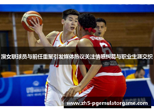 澳女联球员与前任重聚引发媒体热议关注情感纠葛与职业生涯交织