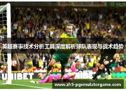 英超赛事技术分析工具深度解析球队表现与战术趋势