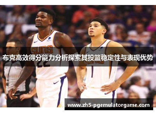 布克高效得分能力分析探索其投篮稳定性与表现优势 布克高效得分能力分析探索其投篮稳定性与表现优势