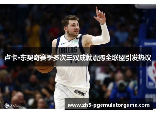 卢卡·东契奇赛季多次三双成就震撼全联盟引发热议