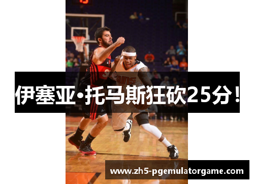 伊塞亚·托马斯狂砍25分！