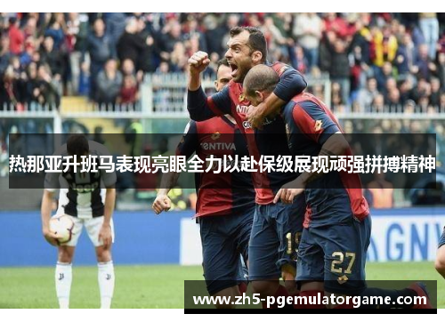 热那亚升班马表现亮眼全力以赴保级展现顽强拼搏精神
