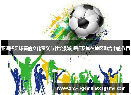 亚洲杯足球赛的文化意义与社会影响探析及其在地区融合中的作用 亚洲杯足球赛的文化意义与社会影响探析及其在地区融合中的作用