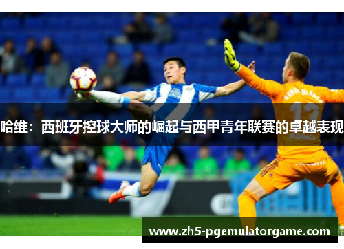 哈维:西班牙控球大师的崛起与西甲青年联赛的卓越表现 哈维:西班牙控球大师的崛起与西甲青年联赛的卓越表现