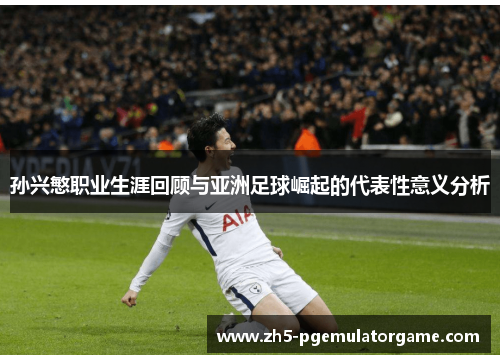 孙兴慜职业生涯回顾与亚洲足球崛起的代表性意义分析