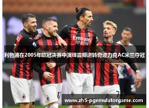 利物浦在2005年欧冠决赛中演绎震撼逆转奇迹力克AC米兰夺冠 利物浦在2005年欧冠决赛中演绎震撼逆转奇迹力克AC米兰夺冠