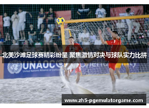 北美沙滩足球赛精彩纷呈 聚焦激情对决与球队实力比拼 北美沙滩足球赛精彩纷呈 聚焦激情对决与球队实力比拼