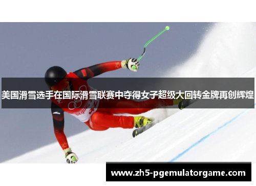 美国滑雪选手在国际滑雪联赛中夺得女子超级大回转金牌再创辉煌