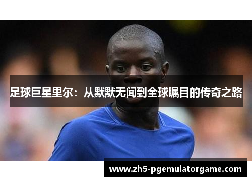 足球巨星里尔：从默默无闻到全球瞩目的传奇之路