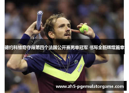 德约科维奇夺得第四个法国公开赛男单冠军 书写全新辉煌篇章 德约科维奇夺得第四个法国公开赛男单冠军 书写全新辉煌篇章