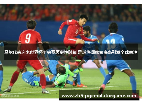 马尔代夫迎来世界杯半决赛历史性时刻 足球热潮席卷海岛引发全球关注
