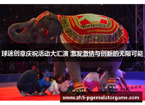 球迷创意庆祝活动大汇演 激发激情与创新的无限可能 球迷创意庆祝活动大汇演 激发激情与创新的无限可能