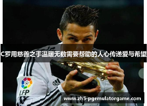 C罗用慈善之手温暖无数需要帮助的人心传递爱与希望 C罗用慈善之手温暖无数需要帮助的人心传递爱与希望