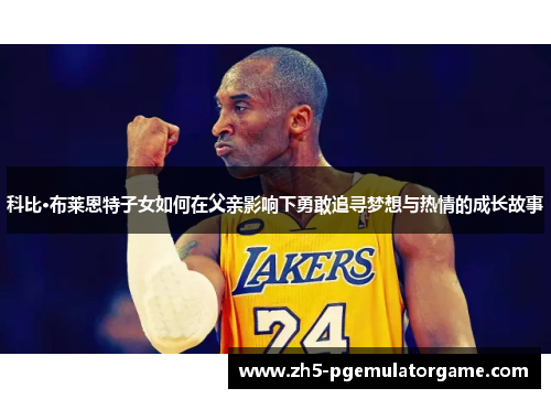 科比·布莱恩特子女如何在父亲影响下勇敢追寻梦想与热情的成长故事