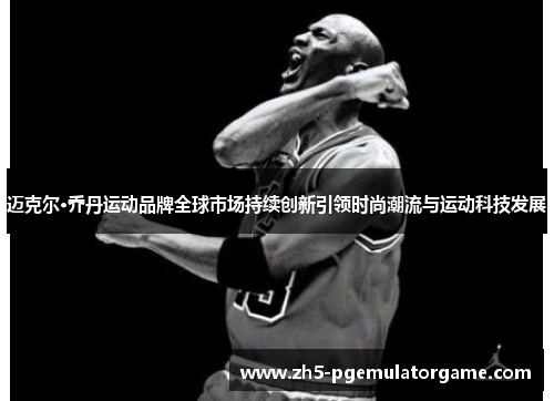 迈克尔·乔丹运动品牌全球市场持续创新引领时尚潮流与运动科技发展