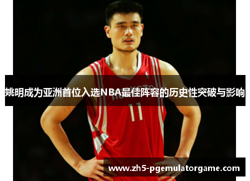 姚明成为亚洲首位入选NBA最佳阵容的历史性突破与影响 姚明成为亚洲首位入选NBA最佳阵容的历史性突破与影响