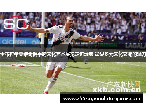 伊布拉希莫维奇携手跨文化艺术展览走进瑞典 彰显多元文化交流的魅力