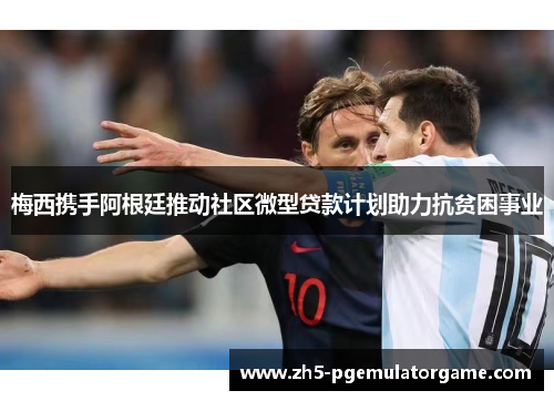 梅西携手阿根廷推动社区微型贷款计划助力抗贫困事业