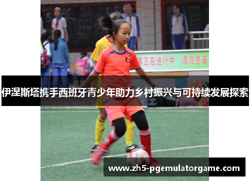 伊涅斯塔携手西班牙青少年助力乡村振兴与可持续发展探索