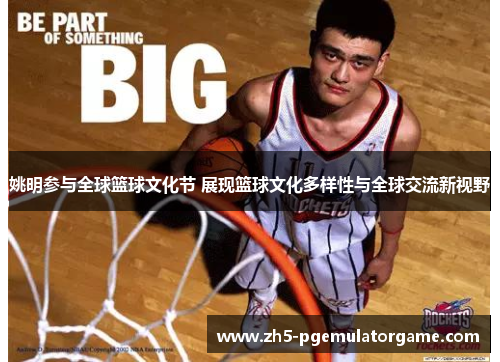 姚明参与全球篮球文化节 展现篮球文化多样性与全球交流新视野