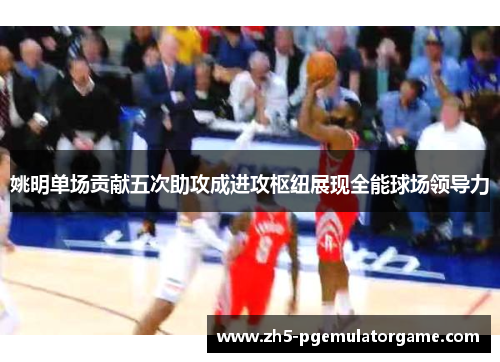 姚明单场贡献五次助攻成进攻枢纽展现全能球场领导力