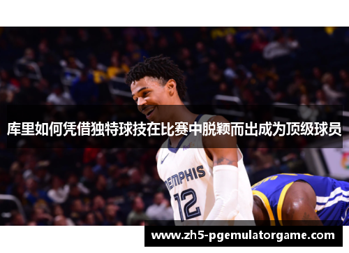 库里如何凭借独特球技在比赛中脱颖而出成为顶级球员