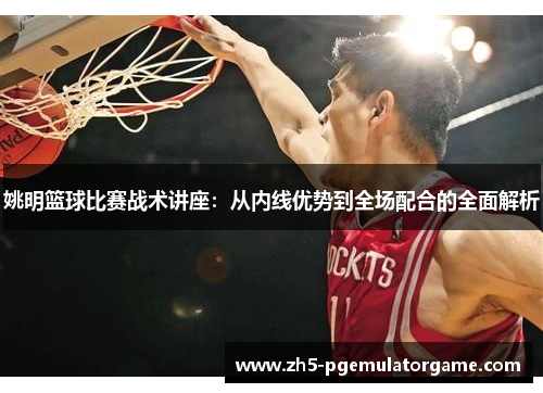 姚明篮球比赛战术讲座：从内线优势到全场配合的全面解析