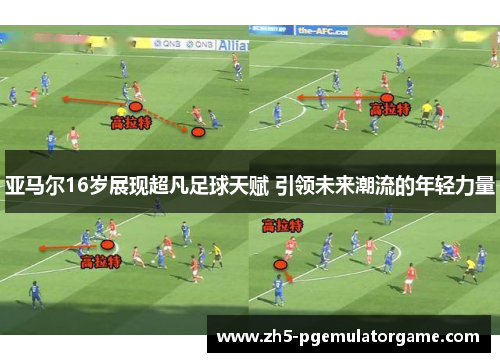 亚马尔16岁展现超凡足球天赋 引领未来潮流的年轻力量