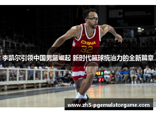 李凯尔引领中国男篮崛起 新时代篮球统治力的全新篇章