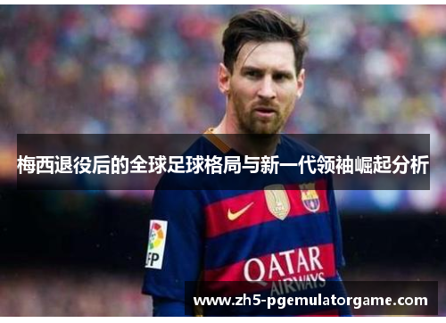 梅西退役后的全球足球格局与新一代领袖崛起分析 梅西退役后的全球足球格局与新一代领袖崛起分析
