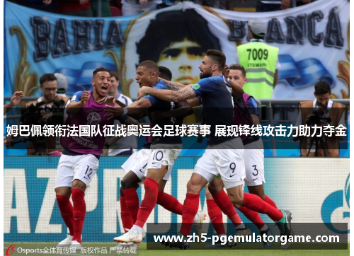 姆巴佩领衔法国队征战奥运会足球赛事 展现锋线攻击力助力夺金