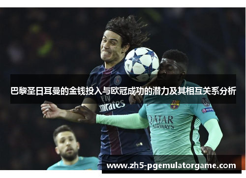 巴黎圣日耳曼的金钱投入与欧冠成功的潜力及其相互关系分析 巴黎圣日耳曼的金钱投入与欧冠成功的潜力及其相互关系分析