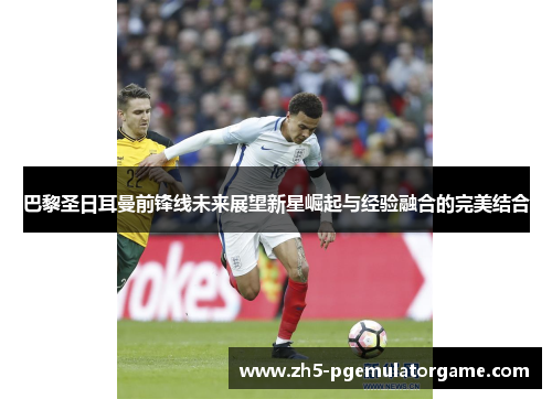 巴黎圣日耳曼前锋线未来展望新星崛起与经验融合的完美结合 巴黎圣日耳曼前锋线未来展望新星崛起与经验融合的完美结合
