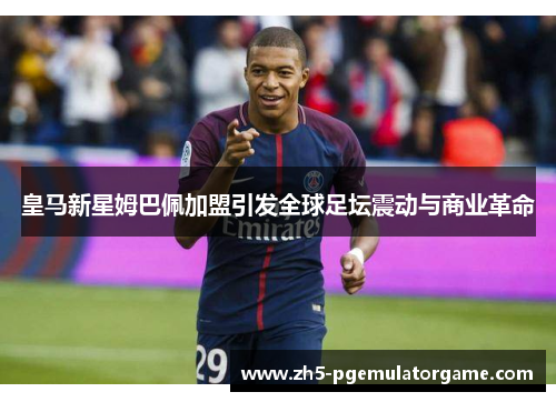 皇马新星姆巴佩加盟引发全球足坛震动与商业革命