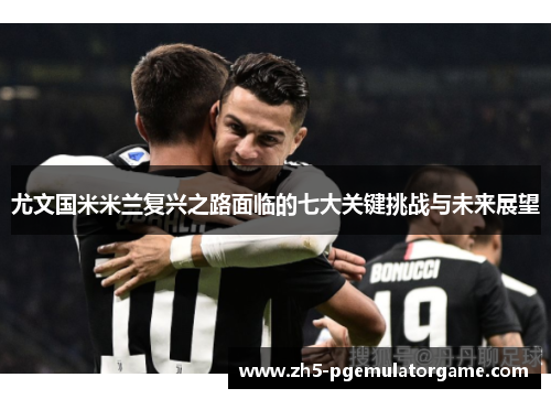 尤文国米米兰复兴之路面临的七大关键挑战与未来展望 尤文国米米兰复兴之路面临的七大关键挑战与未来展望