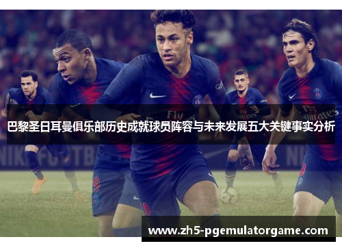 巴黎圣日耳曼俱乐部历史成就球员阵容与未来发展五大关键事实分析