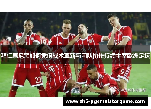 拜仁慕尼黑如何凭借战术革新与团队协作持续主宰欧洲足坛 拜仁慕尼黑如何凭借战术革新与团队协作持续主宰欧洲足坛