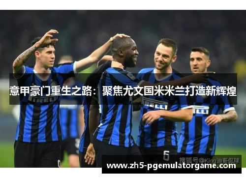 意甲豪门重生之路:聚焦尤文国米米兰打造新辉煌 意甲豪门重生之路:聚焦尤文国米米兰打造新辉煌