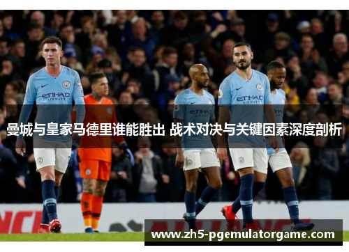 曼城与皇家马德里谁能胜出 战术对决与关键因素深度剖析 曼城与皇家马德里谁能胜出 战术对决与关键因素深度剖析