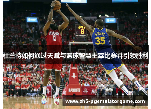 杜兰特如何通过天赋与篮球智慧主宰比赛并引领胜利