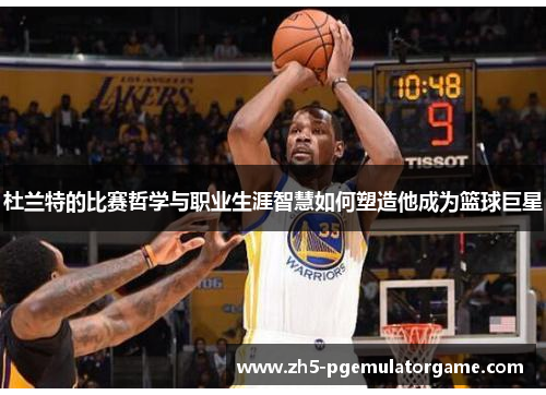 杜兰特的比赛哲学与职业生涯智慧如何塑造他成为篮球巨星