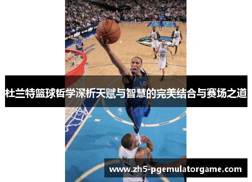 杜兰特篮球哲学深析天赋与智慧的完美结合与赛场之道